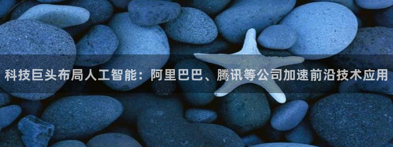 科技巨头布局人工智能：阿里巴巴、腾讯等公司加速前沿技术应用